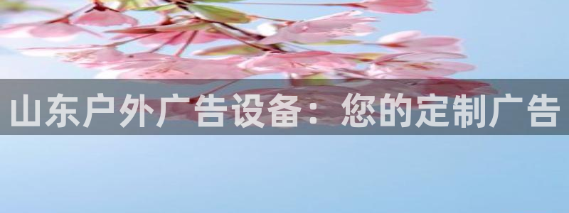 杏宇代理注册：山东户外广告设备：您的定制广告