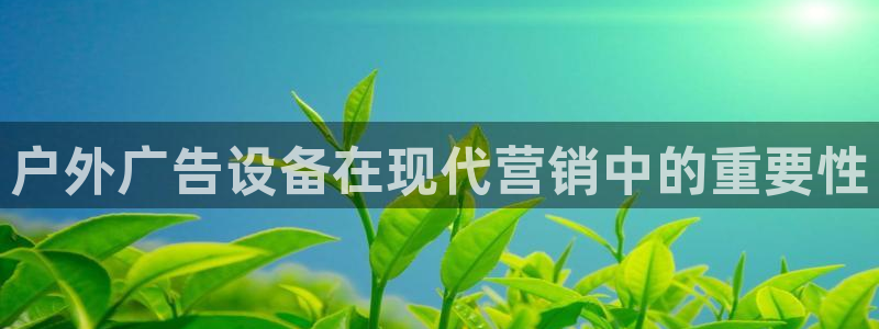 杏宇官方平台官网入口：户外广告设备在现代营销中的重要性