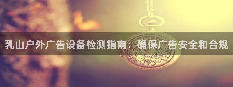 杏宇平台登录步骤：乳山户外广告设备检测指南：确保广告安全和合规