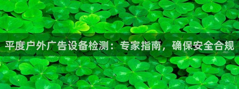 杏宇平台代理怎么样赚钱：平度户外广告设备检测：专家指南，确保安全合规