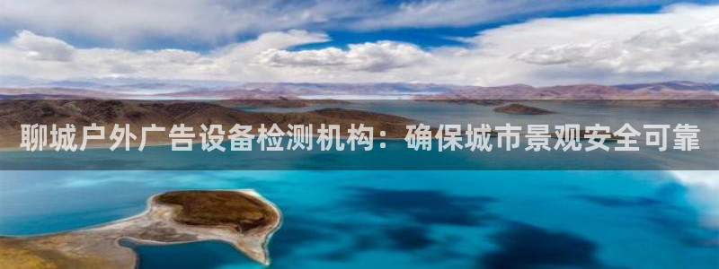 杏宇平台代理怎么样啊：聊城户外广告设备检测机构：确保城市景观安全可靠