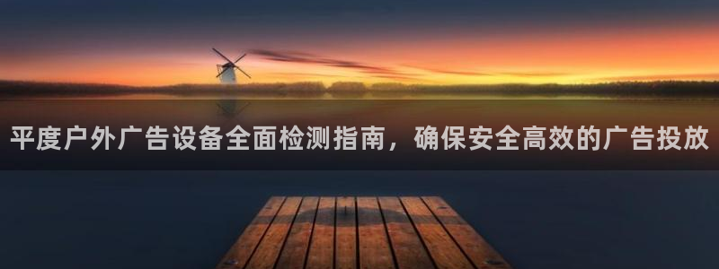杏宇代理注册：平度户外广告设备全面检测指南，确保安全高效的广告投放