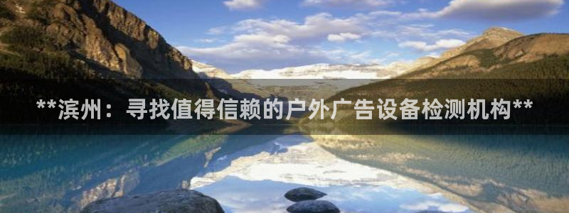 杏宇平台代理怎么赚钱的：**滨州：寻找值得信赖的户外广告设备检测机构**