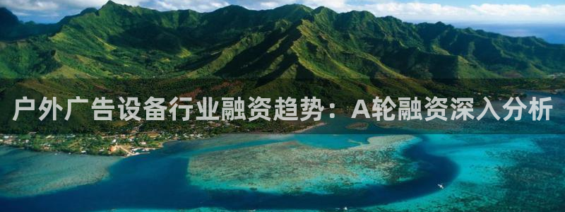 杏宇平台测速链接：户外广告设备行业融资趋势：A轮融资深入分析