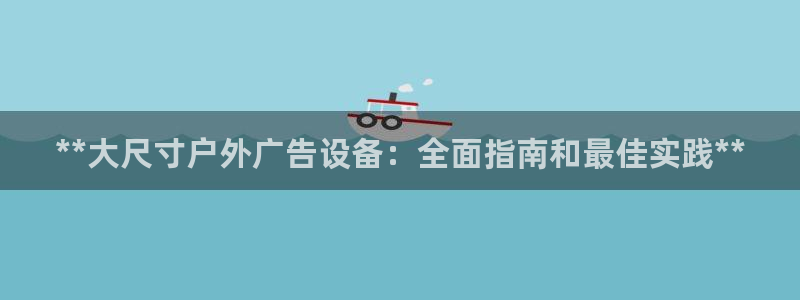 杏宇平台总代理电话：**大尺寸户外广告设备：全面指南和最佳实践**