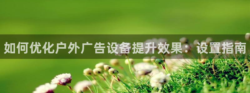杏宇平台注册地址在哪里：如何优化户外广告设备提升效果：设置指南