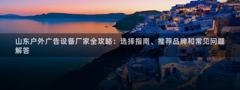 杏宇官方平台官网入口：山东户外广告设备厂家全攻略：选择指南、推荐品牌和常见问题
解答