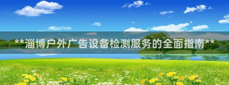 杏宇官方平台官网：**淄博户外广告设备检测服务的全面指南**