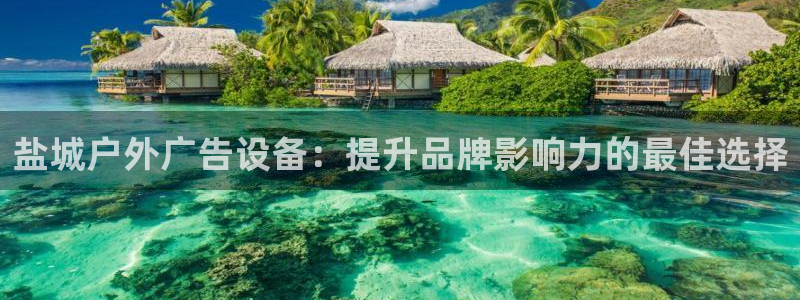 杏宇官方平台官网下载：盐城户外广告设备：提升品牌影响力的最佳选择