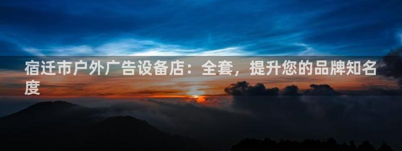 杏宇平台代理怎么样啊：宿迁市户外广告设备店：全套，提升您的品牌知名
度