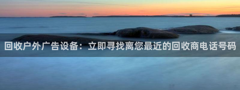 杏宇平台总代理电话：回收户外广告设备：立即寻找离您最近的回收商电话号码