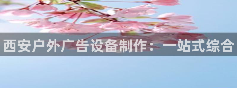 杏宇平台代理怎么赚钱：西安户外广告设备制作：一站式综合