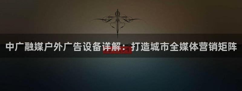 杏宇平台代理多少钱一个：中广融媒户外广告设备详解：打造城市全媒体营销矩阵