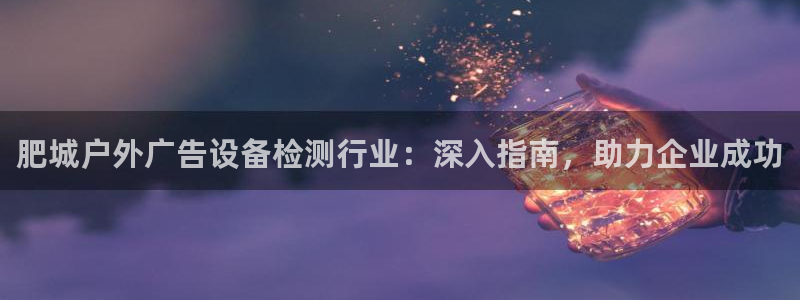 杏宇平台代理多少钱一次：肥城户外广告设备检测行业：深入指南，助力企业成功