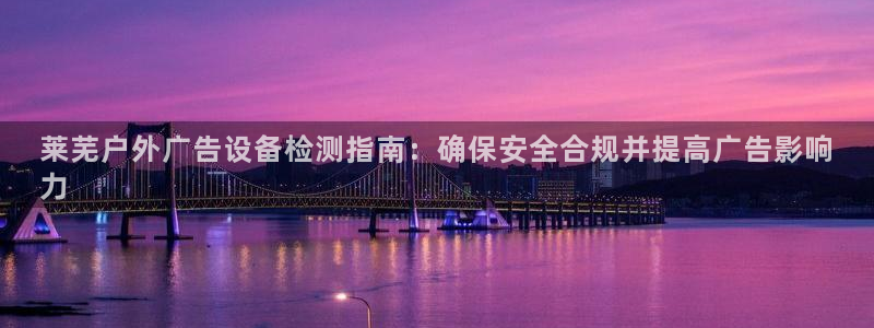 杏宇平台注册地址：莱芜户外广告设备检测指南：确保安全合规并提高广告影响
力
