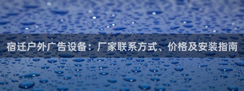 杏宇平台好吗：宿迁户外广告设备：厂家联系方式、价格及安装指南
