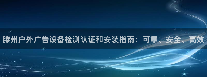 杏宇官方平台官网下载：滕州户外广告设备检测认证和安装指南：可靠、安全、高效