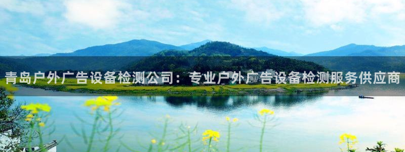杏宇平台代理多少钱：青岛户外广告设备检测公司：专业户外广告设备检测服务供应商