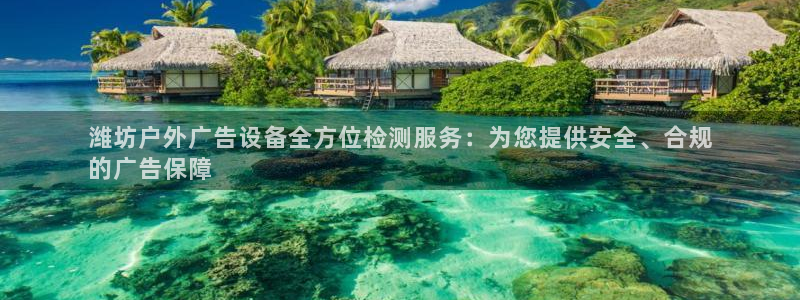 杏宇平台客服：潍坊户外广告设备全方位检测服务：为您提供安全、合规
的广告保障