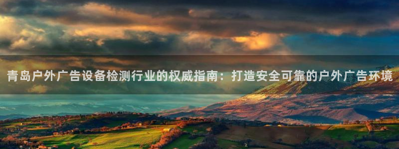 杏宇平台官网注册：青岛户外广告设备检测行业的权威指南：打造安全可靠的户外广告环境