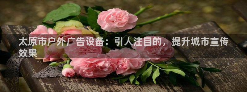 杏宇平台代理多少钱一个月：太原市户外广告设备：引人注目的，提升城市宣传
效果
