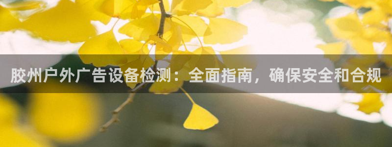 杏宇平台代理怎么赚钱快：胶州户外广告设备检测：全面指南，确保安全和合规