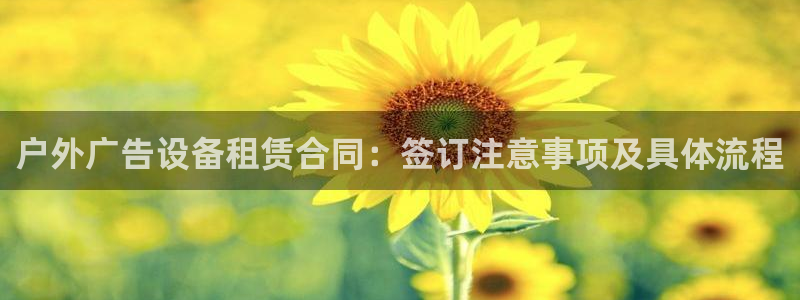 杏宇平台注册地址：户外广告设备租赁合同：签订注意事项及具体流程