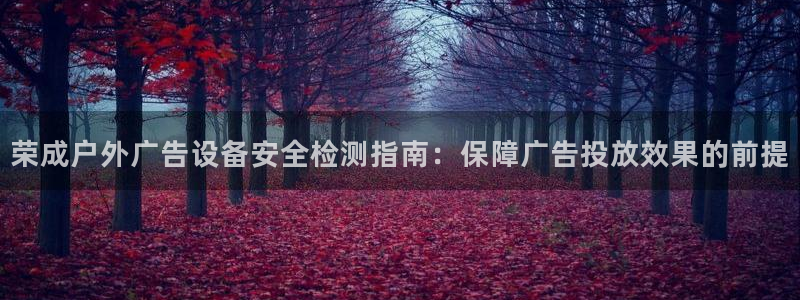 杏宇平台官网注册：荣成户外广告设备安全检测指南：保障广告投放效果的前提