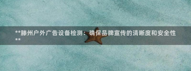 杏宇平台代理怎么赚钱：**滕州户外广告设备检测：确保品牌宣传的清晰度和安全性
**