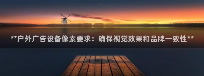杏宇平台代理怎么样可靠吗：**户外广告设备像素要求：确保视觉效果和品牌一致性**