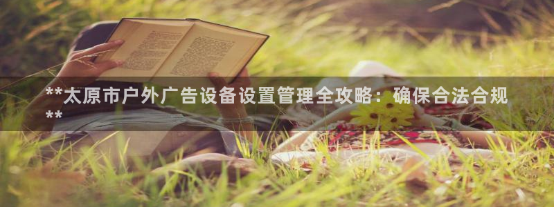 杏宇平台怎么样：**太原市户外广告设备设置管理全攻略：确保合法合规
**