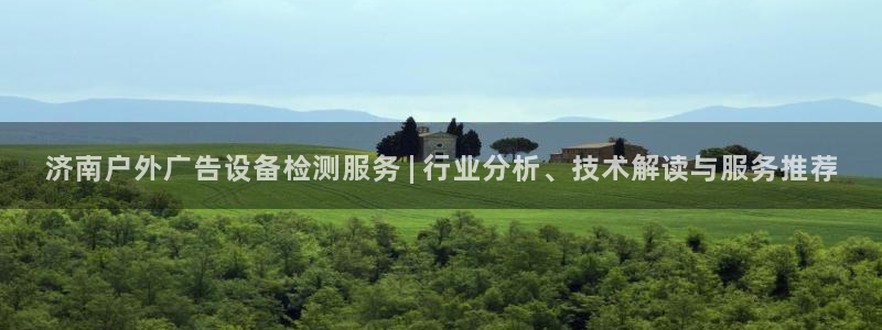 杏宇平台代理怎么样啊：济南户外广告设备检测服务 | 行业分析、技术解读与服务推荐