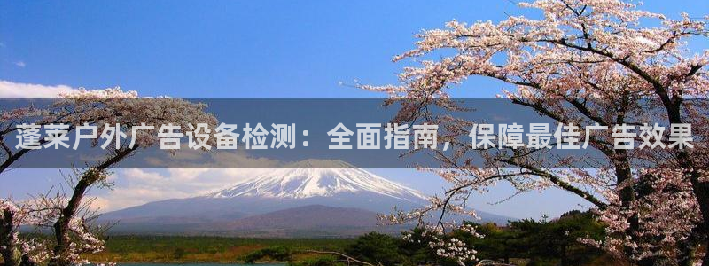 杏宇平台总代理电话：蓬莱户外广告设备检测：全面指南，保障最佳广告效果