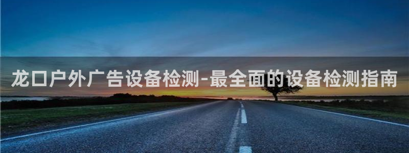 杏宇平台代理怎么样：龙口户外广告设备检测-最全面的设备检测指南