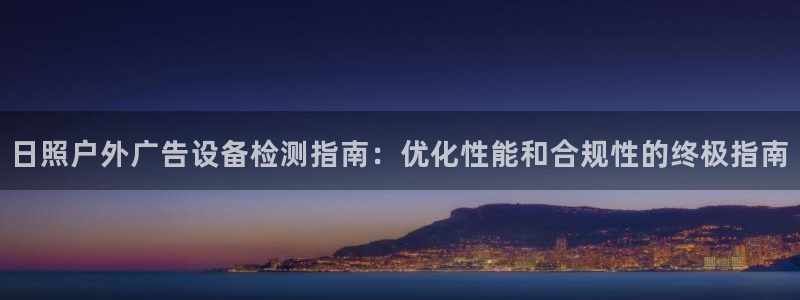 杏宇平台代理多少钱一次：日照户外广告设备检测指南：优化性能和合规性的终极指南
