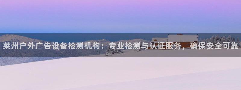 杏宇平台招商怎么样：莱州户外广告设备检测机构：专业检测与认证服务，确保安全可靠