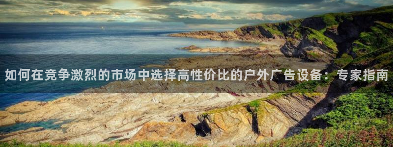 杏宇平台登录步骤是什么：如何在竞争激烈的市场中选择高性价比的户外广告设备：专家指南