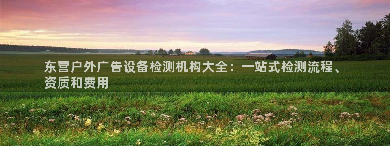 杏宇平台注册地址：东营户外广告设备检测机构大全：一站式检测流程、
资质和费用