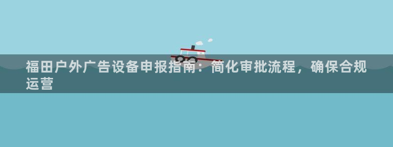 杏宇平台官网注册：福田户外广告设备申报指南：简化审批流程，确保合规
运营