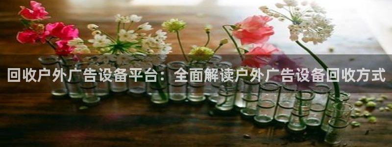 杏宇平台开户：回收户外广告设备平台：全面解读户外广告设备回收方式