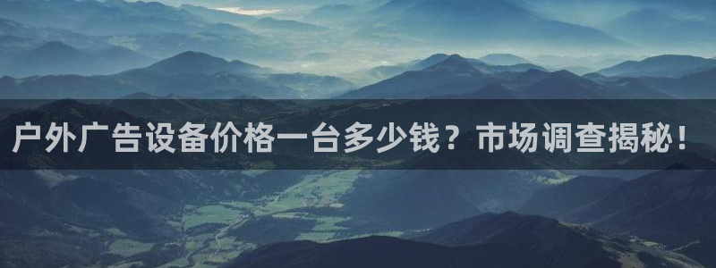 杏宇平台代理多少钱一个月：户外广告设备价格一台多少钱？市场调查揭秘！