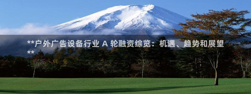 杏宇平台代理多少钱一个月：**户外广告设备行业 A 轮融资综览：机遇、趋势和展望
**