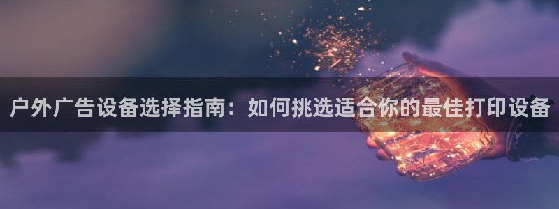 杏宇平台总代理电话：户外广告设备选择指南：如何挑选适合你的最佳打印设备