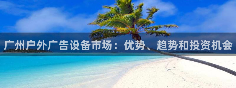 杏宇平台总代理电话：广州户外广告设备市场：优势、趋势和投资机会