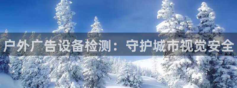 杏宇平台代理怎么赚钱：户外广告设备检测：守护城市视觉安全