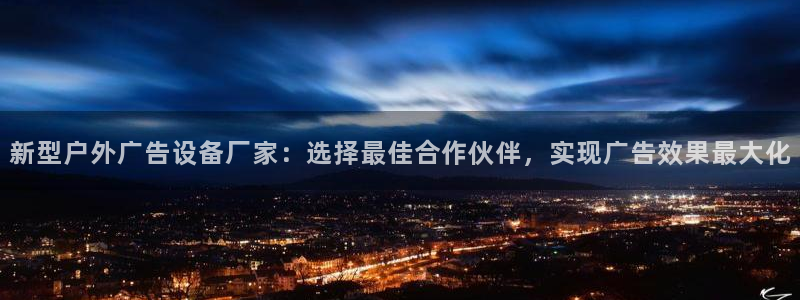 杏宇平台代理怎么样可靠吗：新型户外广告设备厂家：选择最佳合作伙伴，实现广告效果最大化