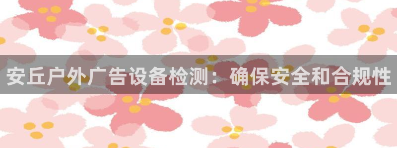 杏宇代理注册：安丘户外广告设备检测：确保安全和合规性