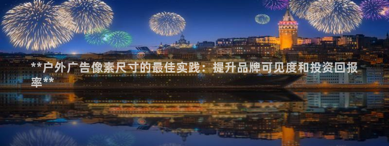杏宇官方平台官网入口：**户外广告像素尺寸的最佳实践：提升品牌可见度和投资回报
率**