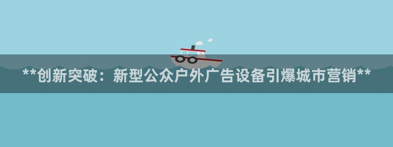 杏宇平台测速链接：**创新突破：新型公众户外广告设备引爆城市营销**