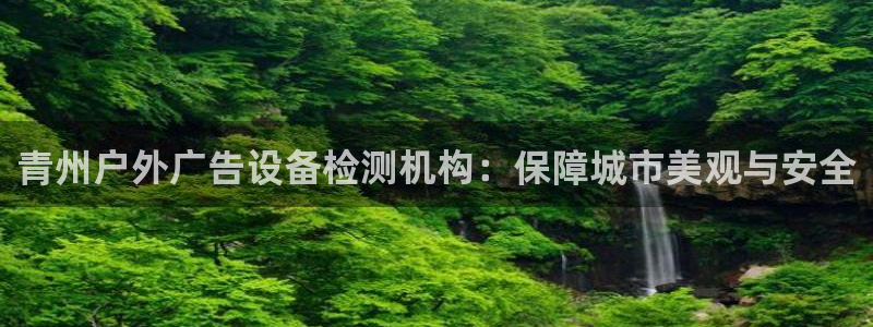 杏宇平台总代理：青州户外广告设备检测机构：保障城市美观与安全